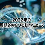 2022年に話題となった8つの科学的ニュース